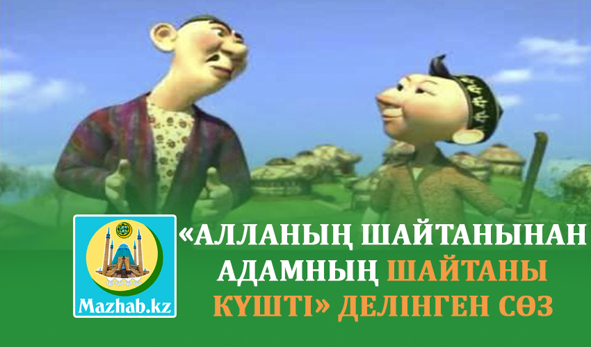 «АЛЛАНЫҢ ШАЙТАНЫНАН АДАМНЫҢ ШАЙТАНЫ КҮШТІ» ДЕЛІНГЕН СӨЗ