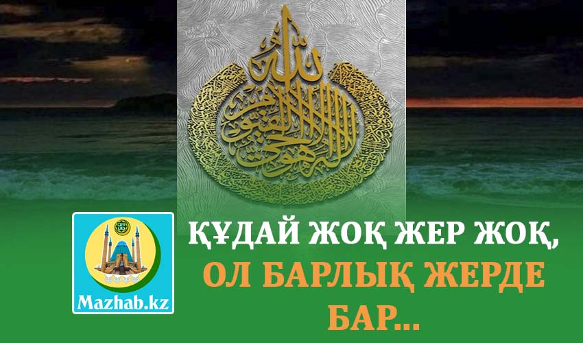 ҚҰДАЙ ЖОҚ ЖЕР ЖОҚ, ОЛ БАРЛЫҚ ЖЕРДЕ БАР...