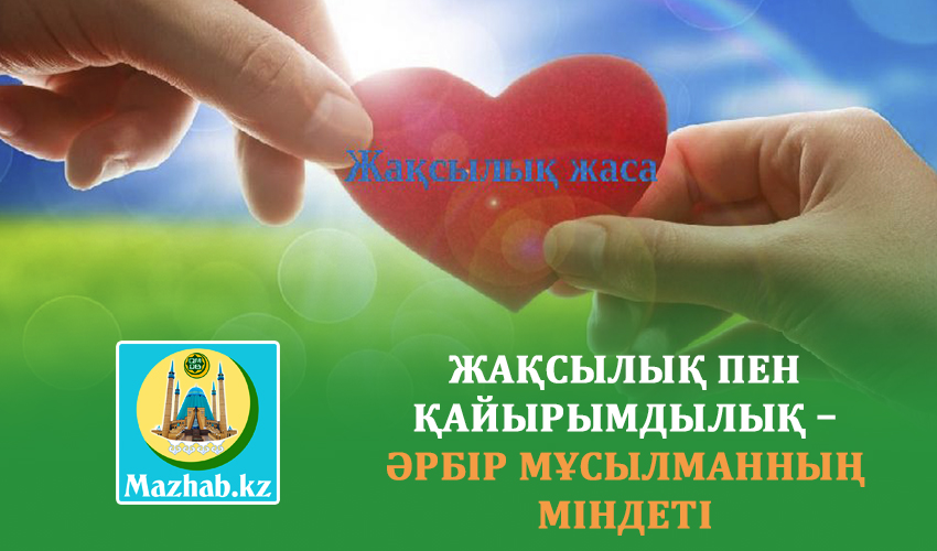 ЖАҚСЫЛЫҚ ПЕН ҚАЙЫРЫМДЫЛЫҚ – ӘРБІР МҰСЫЛМАННЫҢ МІНДЕТІ