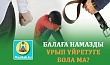 БАЛАҒА НАМАЗДЫ ҰРЫП ҮЙРЕТУГЕ БОЛА МА?