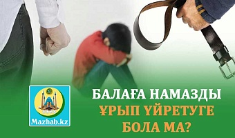 БАЛАҒА НАМАЗДЫ ҰРЫП ҮЙРЕТУГЕ БОЛА МА?