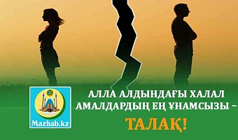 АЛЛА АЛДЫНДАҒЫ ХАЛАЛ АМАЛДАРДЫҢ ЕҢ ҰНАМСЫЗЫ – ТАЛАҚ!