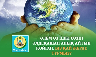 ӘЛЕМ ӨЗ ІШКІ СӨЗІН ӘЛДЕҚАШАН АНЫҚ АЙТЫП ҚОЙҒАН. БІЗ ҚАЙ ЖЕРДЕ ТҰРМЫЗ?
