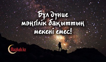 Бұл дүние мәңгілік бақыттың мекені емес!
