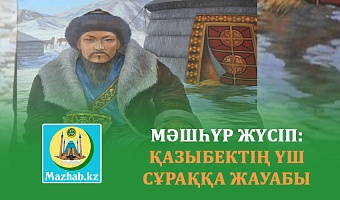 МӘШҺҮР ЖҮСІП: ҚАЗЫБЕКТІҢ ҮШ СҰРАҚҚА ЖАУАБЫ