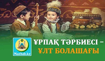 ҰРПАҚ ТӘРБИЕСІ – ҰЛТ БОЛАШАҒЫ