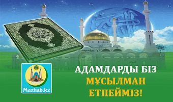 АДАМДАРДЫ БІЗ МҰСЫЛМАН ЕТПЕЙМІЗ!